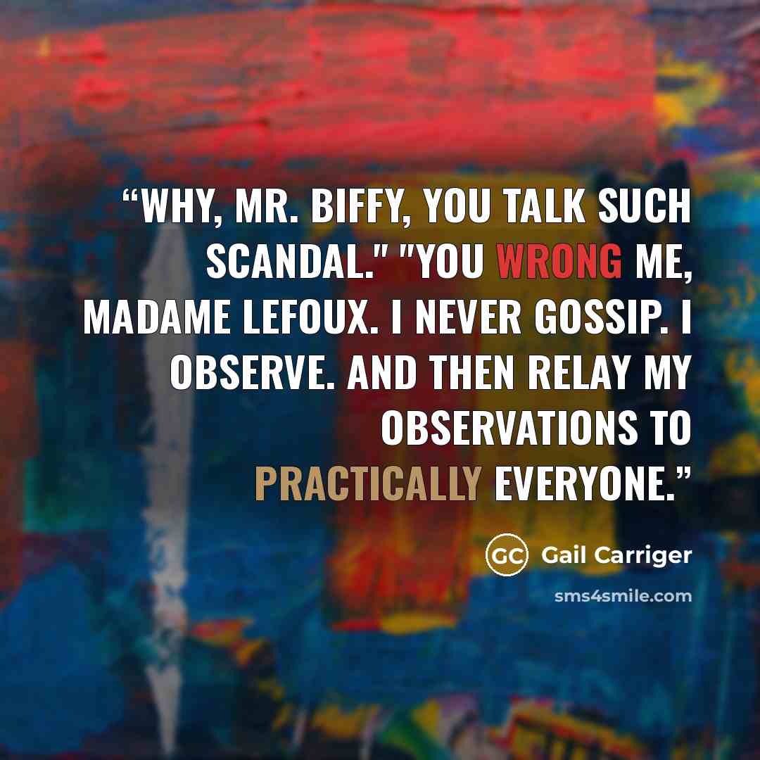 “Why, Mr. Biffy, you talk such scandal." "You wrong me, Madame Lefoux. I never gossip. I observe. And then relay my observations to practically everyone.” quote by Gail Carriger
