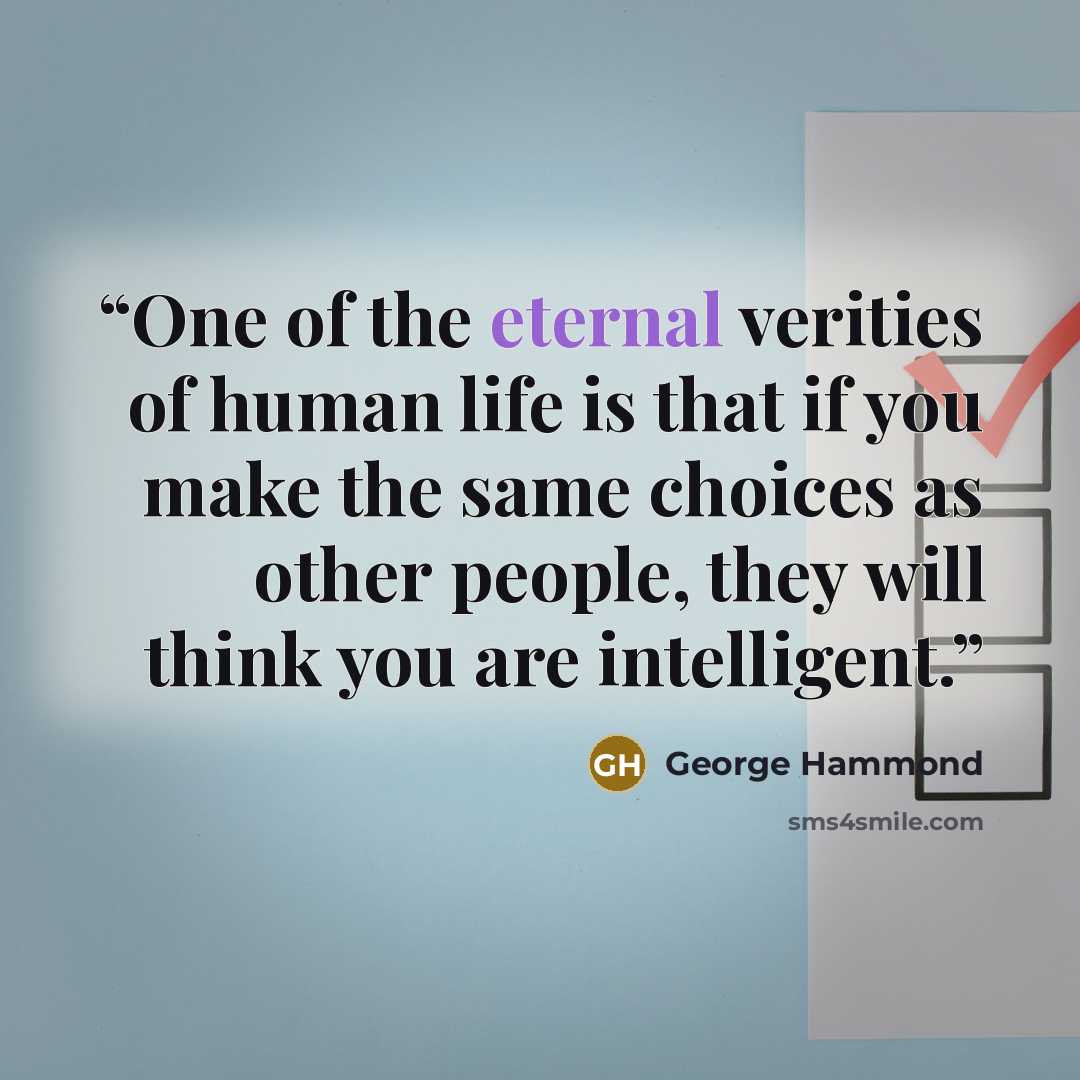 “One of the eternal verities of human life is that if you make the same choices as other people, they will think you are intelligent.” quote by George Hammond