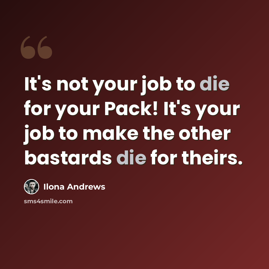 “It's not your job to die for your Pack! It's your job to make the other bastards die for theirs.” quote by Ilona Andrews