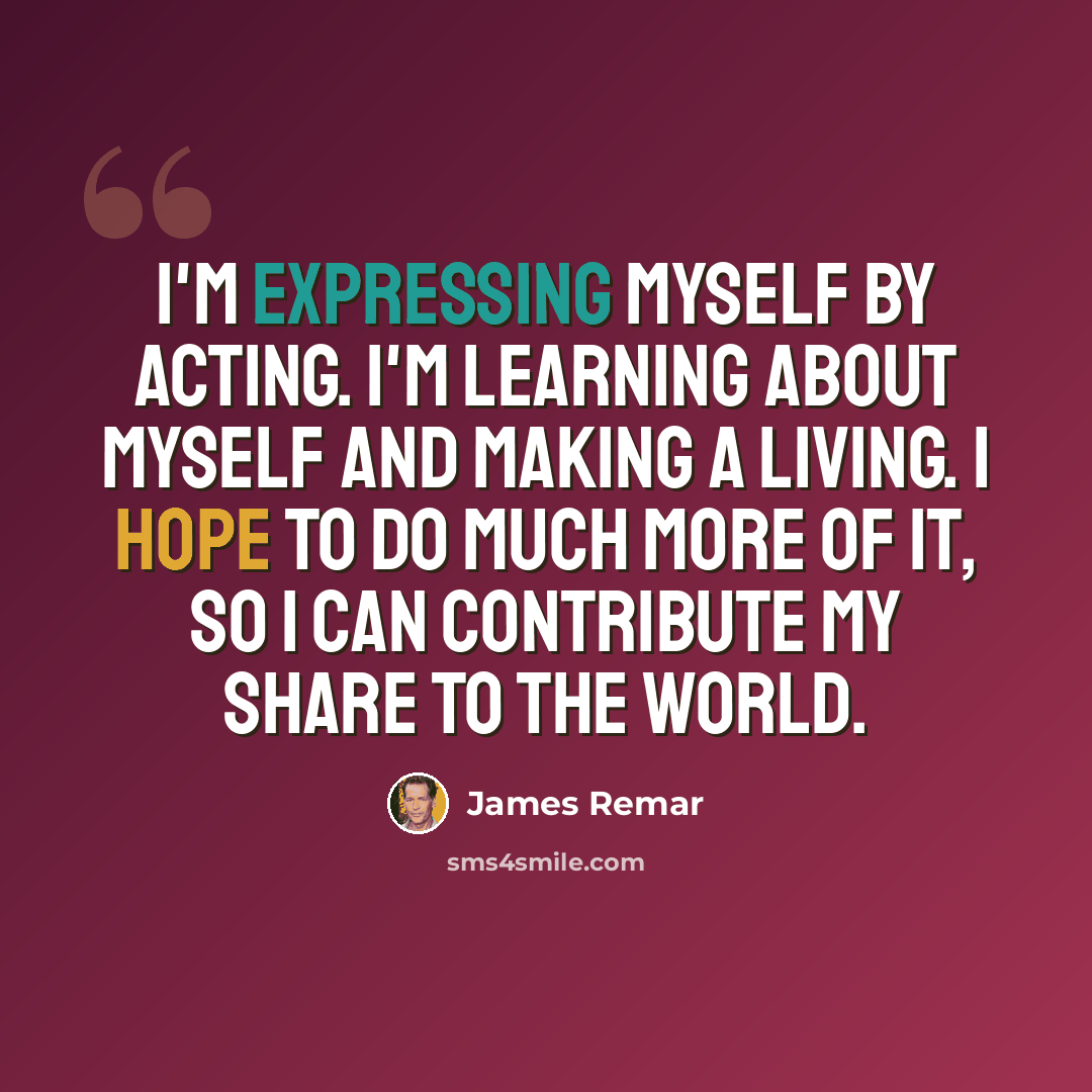 “I'm expressing myself by acting. I'm learning about myself and making a living. I hope to do much more of it, so I can contribute my share to the world.” quote by James Remar