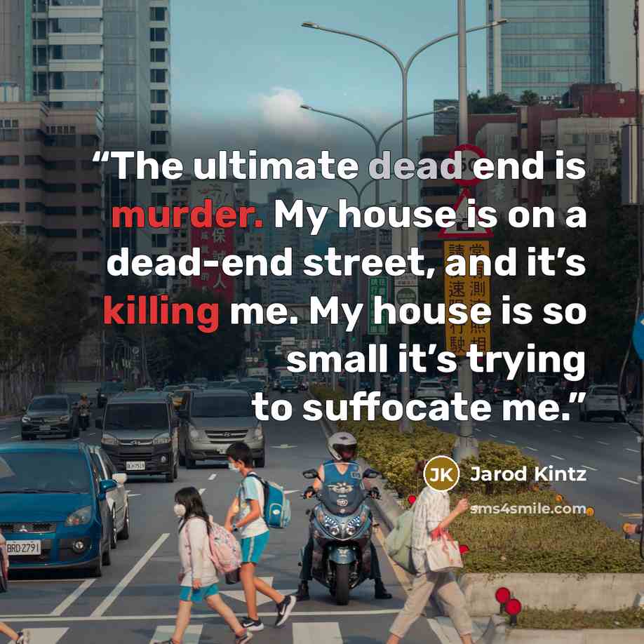 “The ultimate dead end is murder. My house is on a dead-end street, and it’s killing me. My house is so small it’s trying to suffocate me.” quote by Jarod Kintz