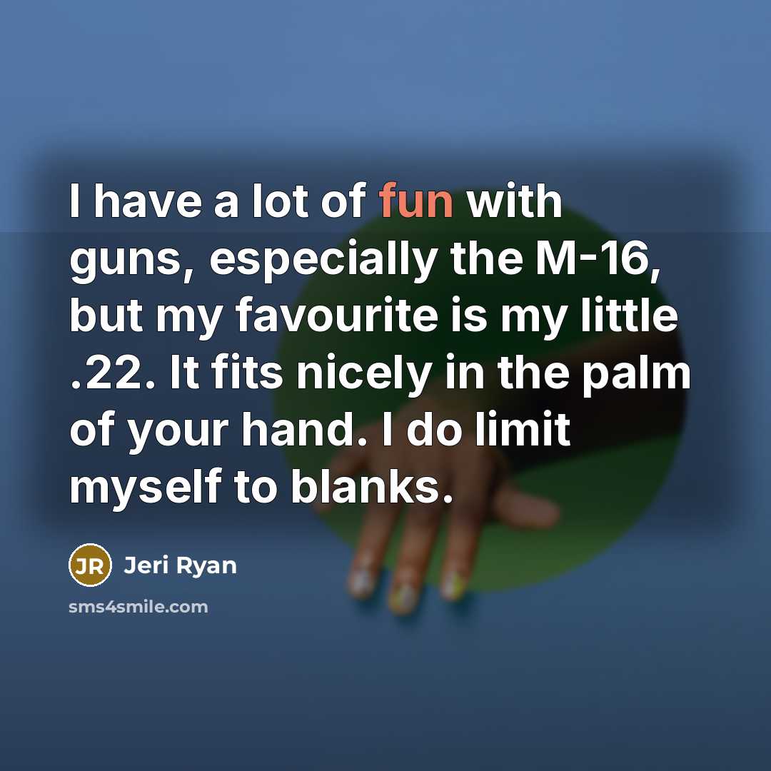 “I have a lot of fun with guns, especially the M-16, but my favourite is my little .22. It fits nicely in the palm of your hand. I do limit myself to blanks.” quote by Jeri Ryan