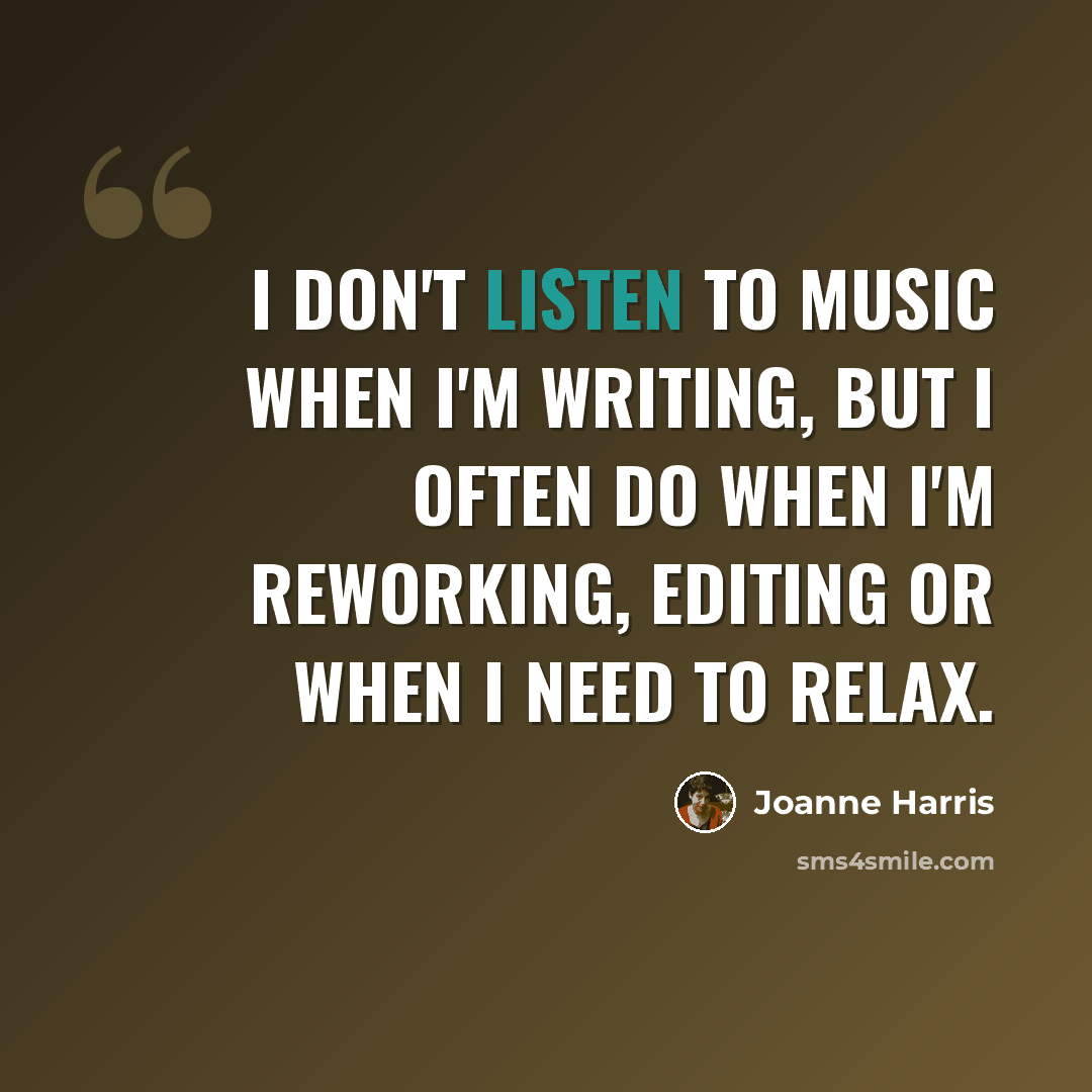 “I don't listen to music when I'm writing, but I often do when I'm reworking, editing or when I need to relax.” quote by Joanne Harris