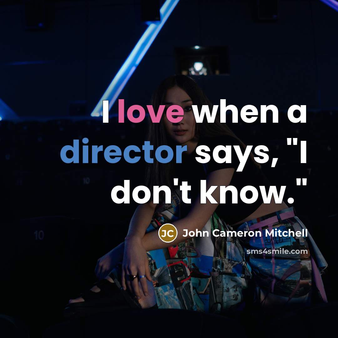 “I love when a director says, "I don't know."” quote by John Cameron Mitchell