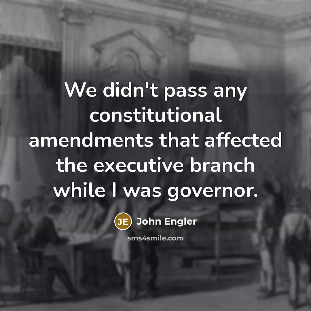 “We didn't pass any constitutional amendments that affected the executive branch while I was governor.” quote by John Engler