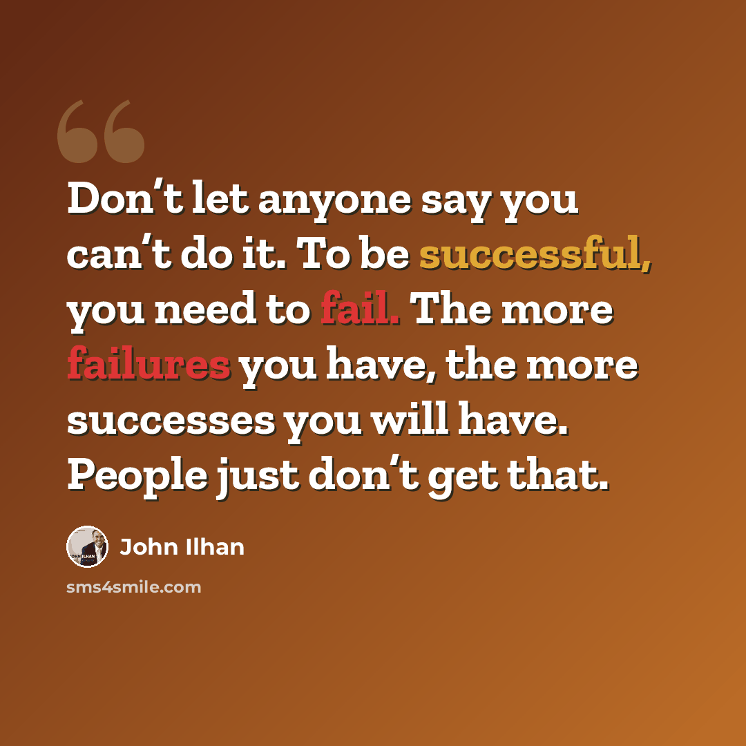“Don’t let anyone say you can’t do it. To be successful, you need to fail. The more failures you have, the more successes you will have. People just don’t get that.” quote by John Ilhan