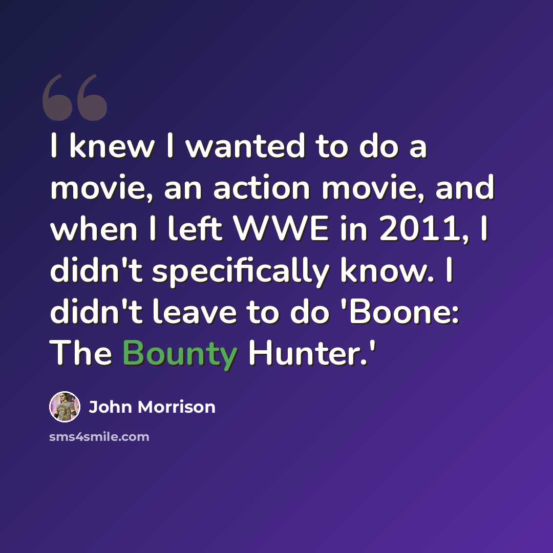 “I knew I wanted to do a movie, an action movie, and when I left WWE in 2011, I didn't specifically know. I didn't leave to do 'Boone: The Bounty Hunter.'” quote by John Morrison