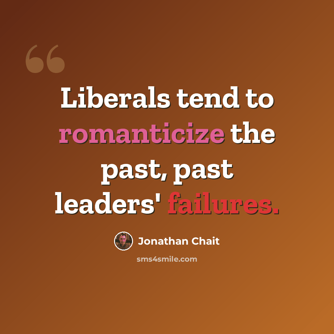 “Liberals tend to romanticize the past, past leaders' failures.” quote by Jonathan Chait