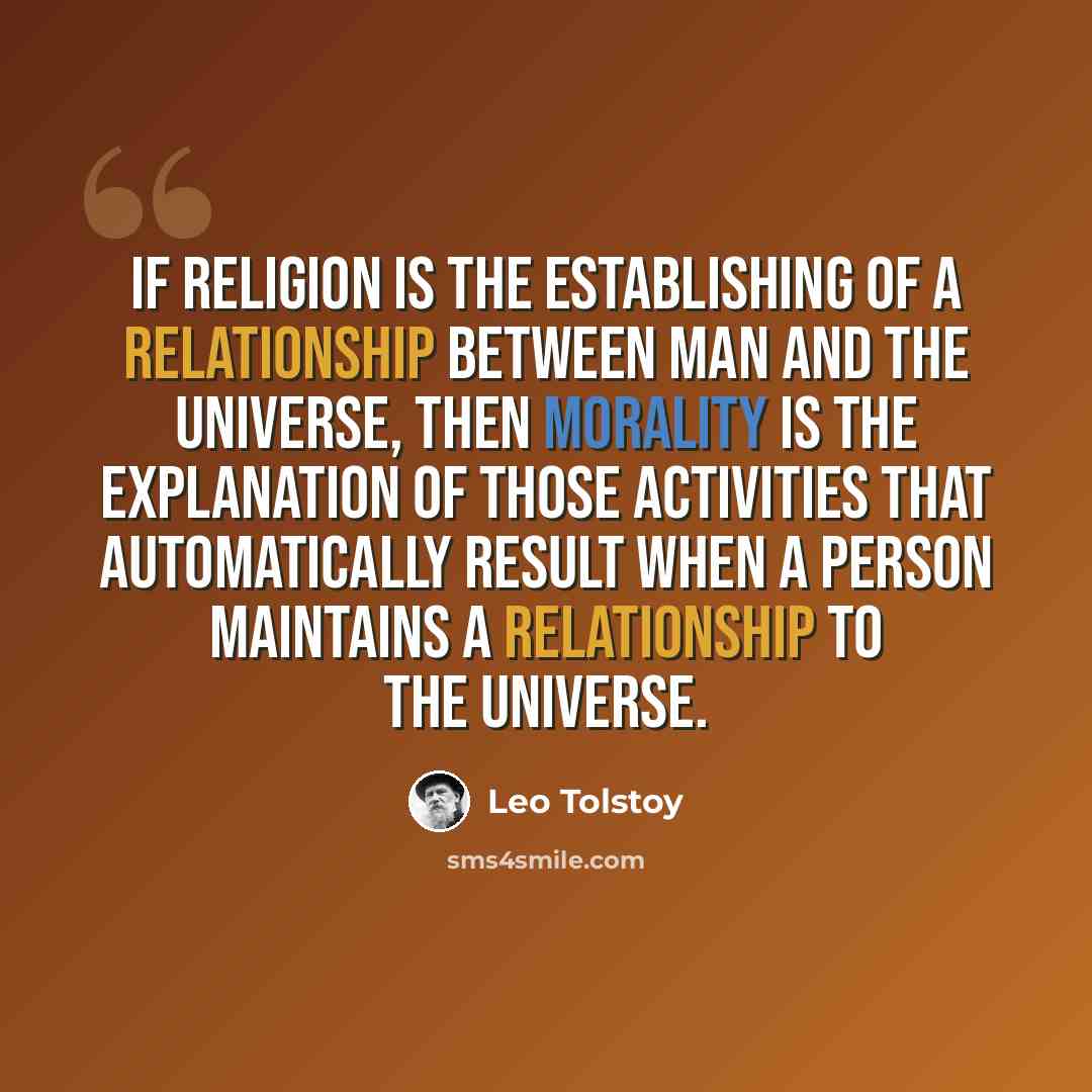 “If religion is the establishing of a relationship between man and the universe, then morality is the explanation of those activities that automatically result when a person maintains a relationship to the universe.” quote by Leo Tolstoy