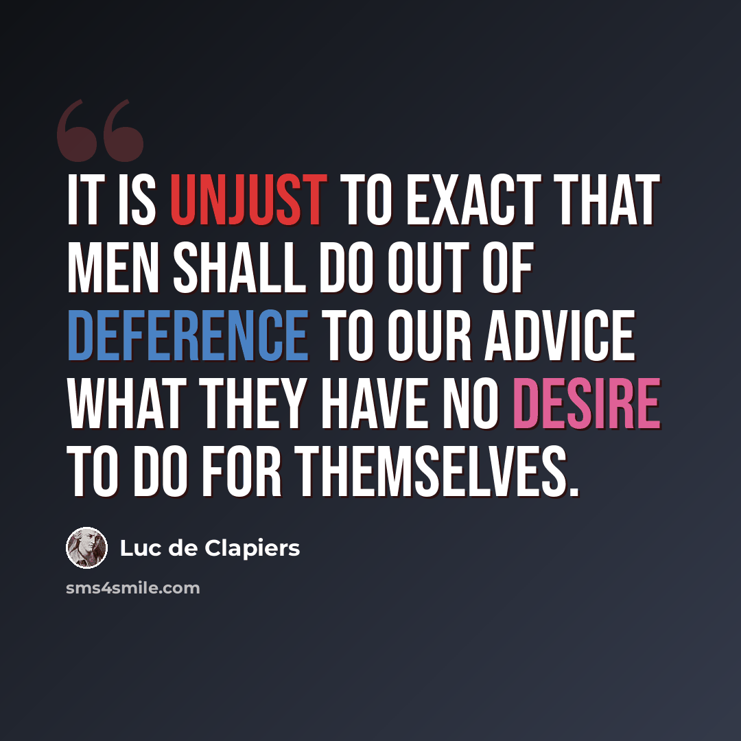 “It is unjust to exact that men shall do out of deference to our advice what they have no desire to do for themselves.” quote by Luc de Clapiers