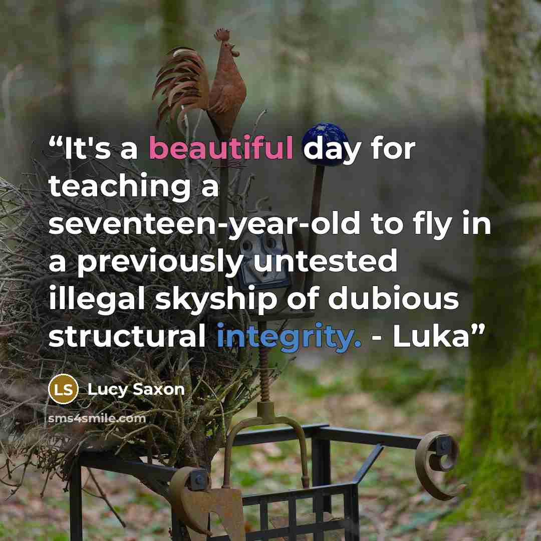 “It's a beautiful day for teaching a seventeen-year-old to fly in a previously untested illegal skyship of dubious structural integrity. - Luka” quote by Lucy Saxon