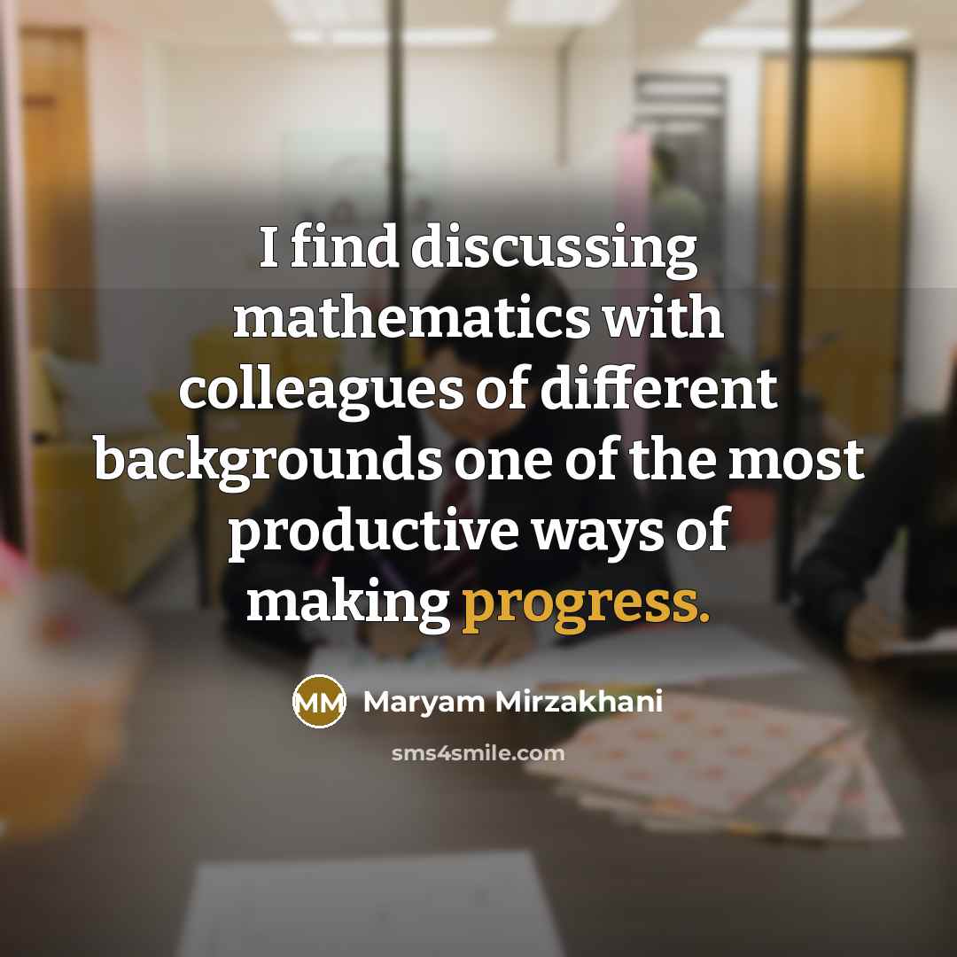 “I find discussing mathematics with colleagues of different backgrounds one of the most productive ways of making progress.” quote by Maryam Mirzakhani