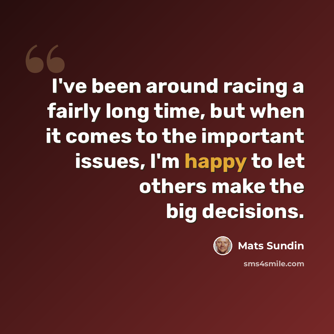 “I've been around racing a fairly long time, but when it comes to the important issues, I'm happy to let others make the big decisions.” quote by Mats Sundin