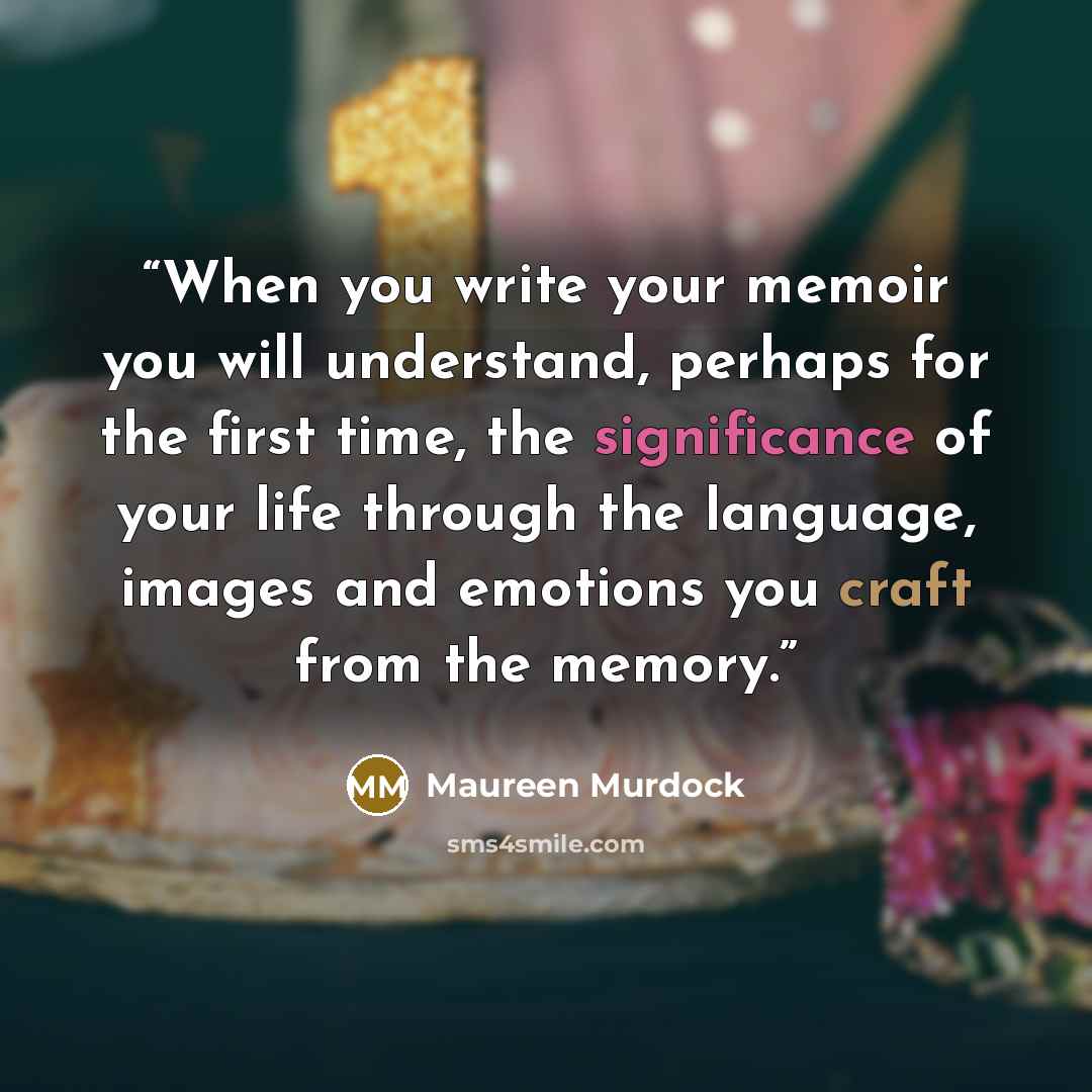 “When you write your memoir you will understand, perhaps for the first time, the significance of your life through the language, images and emotions you craft from the memory.” quote by Maureen Murdock