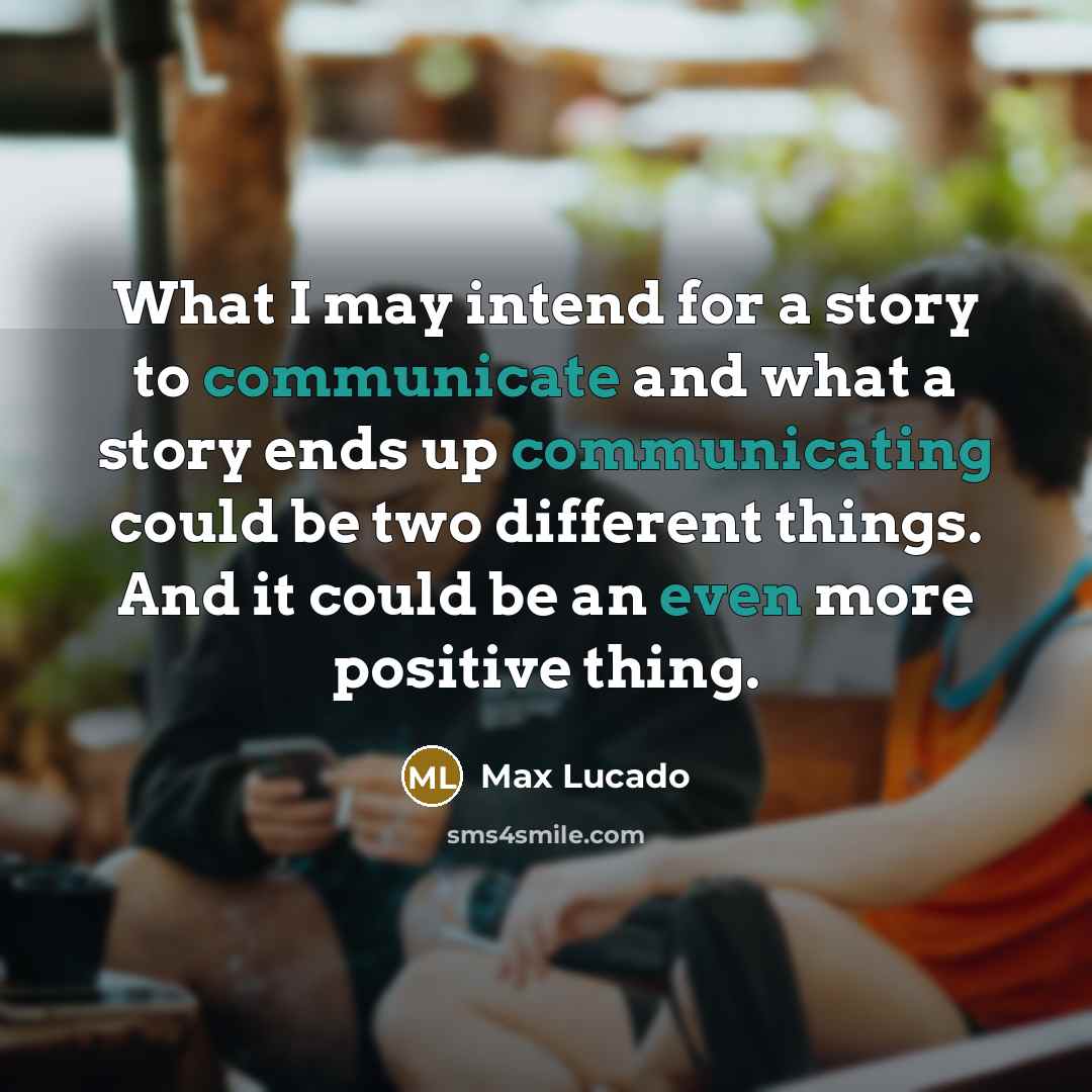 “What I may intend for a story to communicate and what a story ends up communicating could be two different things. And it could be an even more positive thing.” quote by Max Lucado