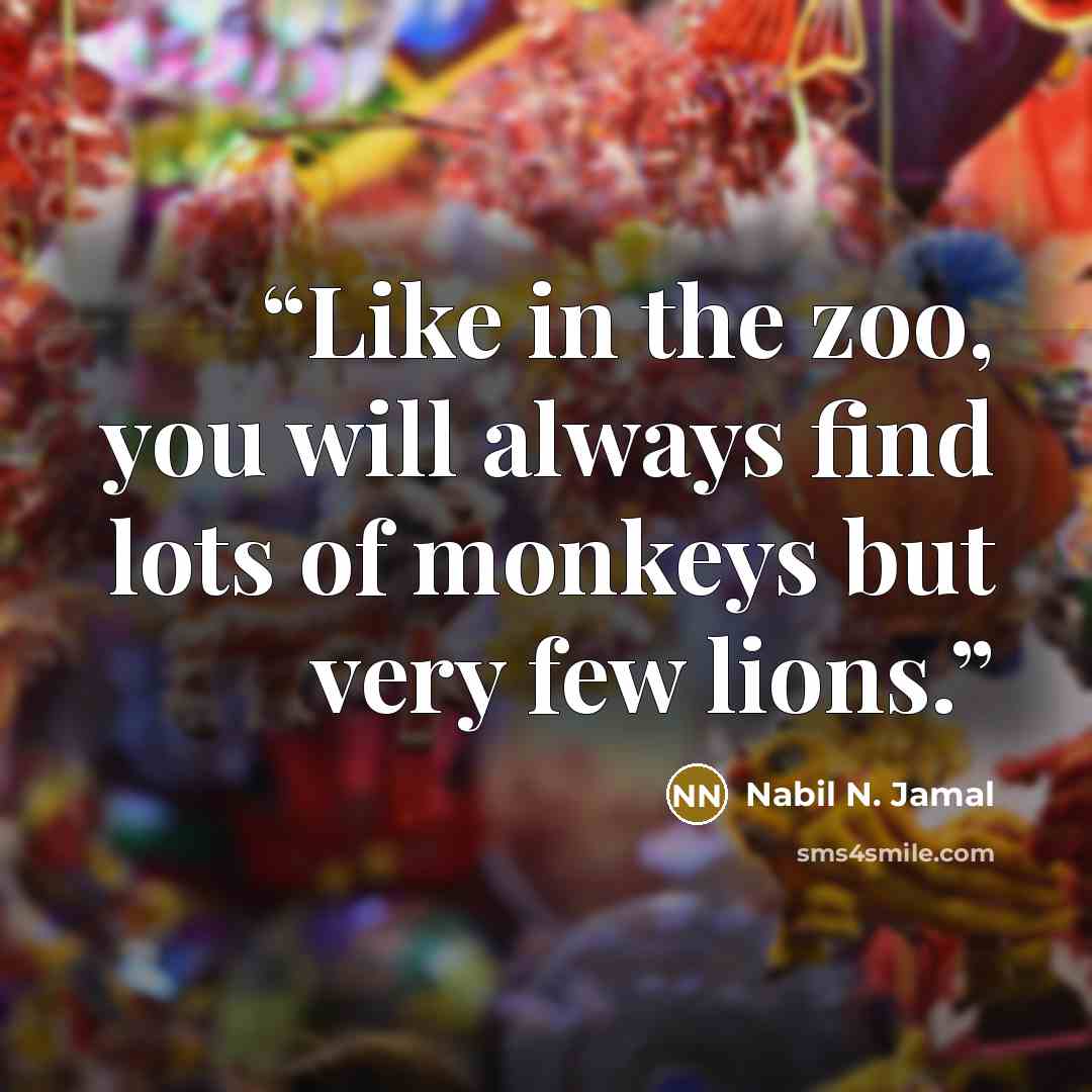 “Like in the zoo, you will always find lots of monkeys but very few lions.” quote by Nabil N. Jamal