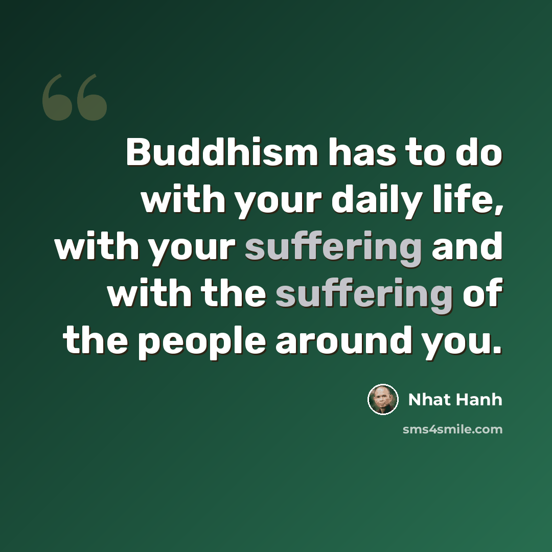 “Buddhism has to do with your daily life, with your suffering and with the suffering of the people around you.” quote by Nhat Hanh