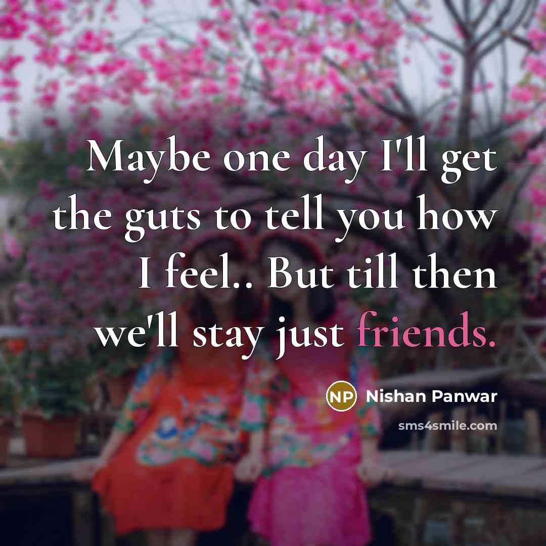 “Maybe one day I'll get the guts to tell you how I feel.. But till then we'll stay just friends.” quote by Nishan Panwar