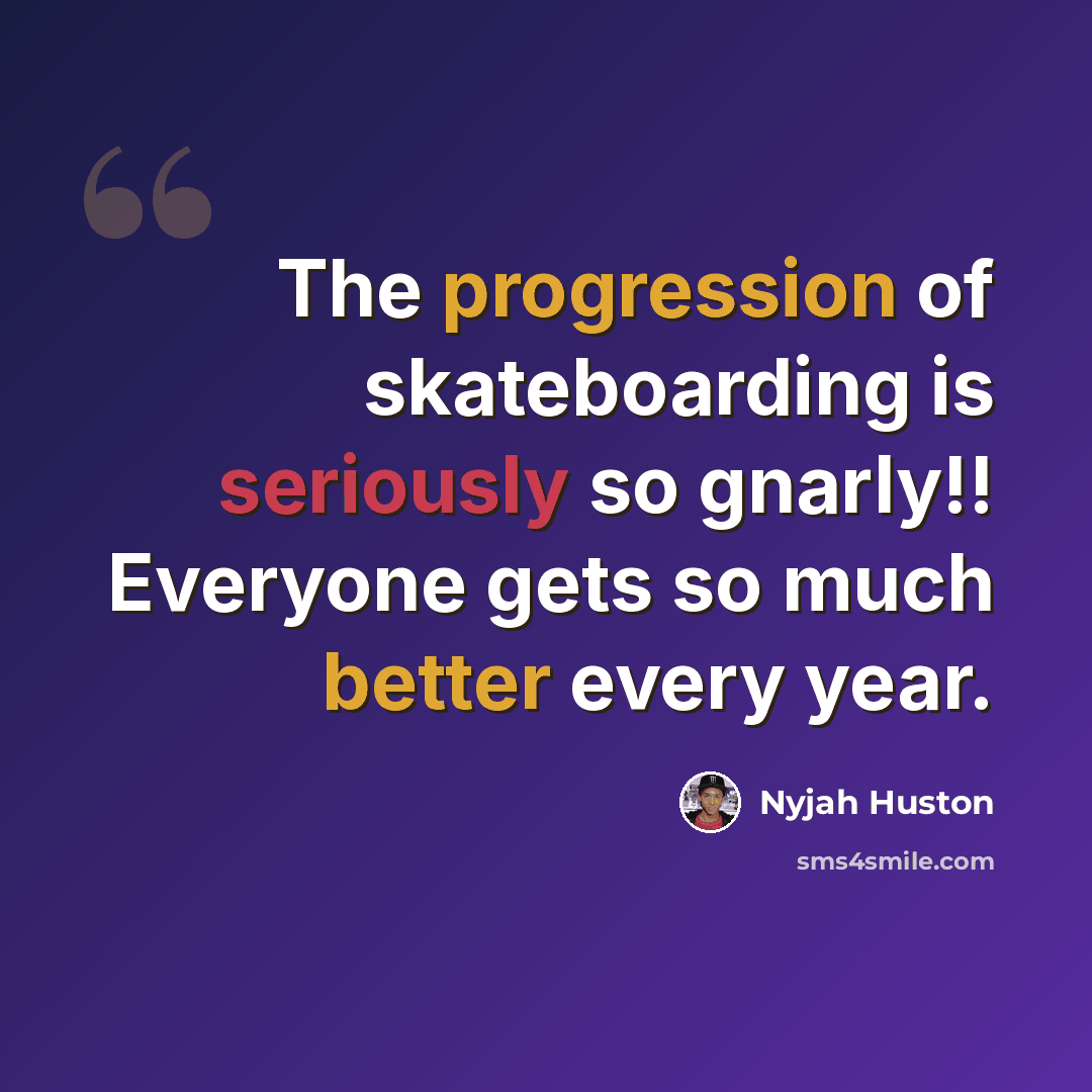 “The progression of skateboarding is seriously so gnarly!! Everyone gets so much better every year.” quote by Nyjah Huston