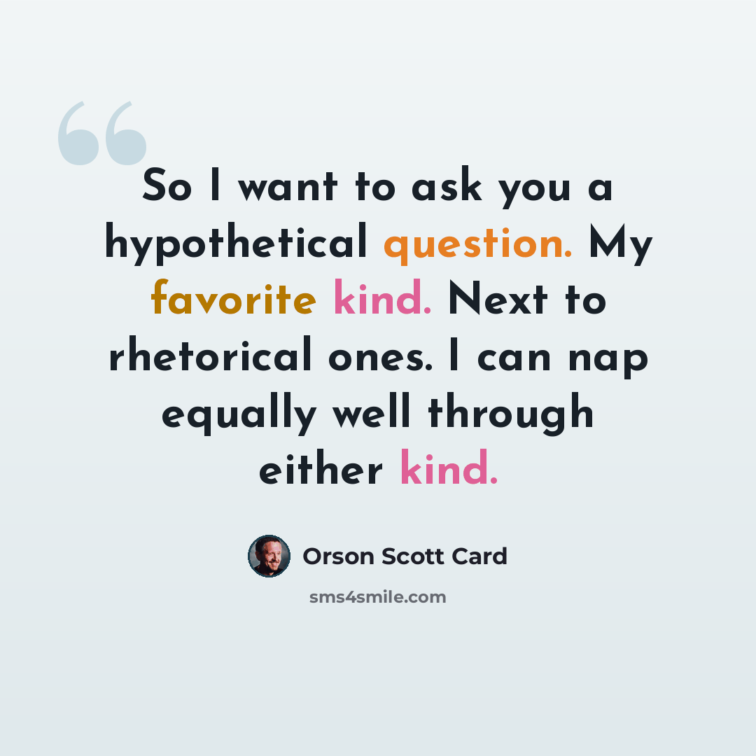 “So I want to ask you a hypothetical question. My favorite kind. Next to rhetorical ones. I can nap equally well through either kind.” quote by Orson Scott Card