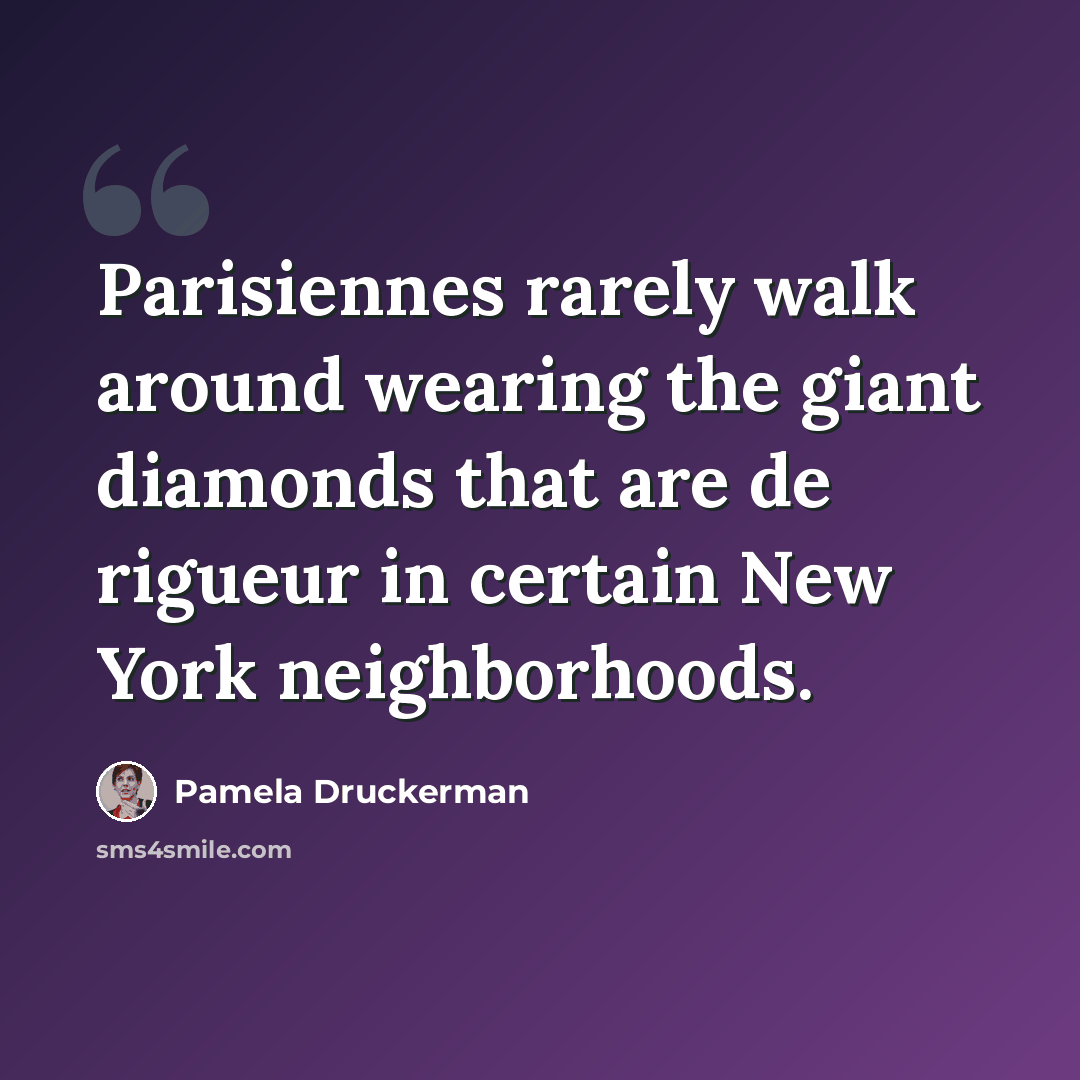 “Parisiennes rarely walk around wearing the giant diamonds that are de rigueur in certain New York neighborhoods.” quote by Pamela Druckerman