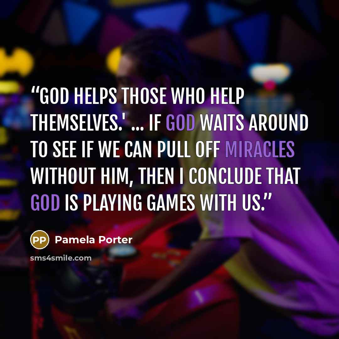“God helps those who help themselves.' ... If God waits around to see if we can pull off miracles without him, then I conclude that God is playing games with us.” quote by Pamela Porter
