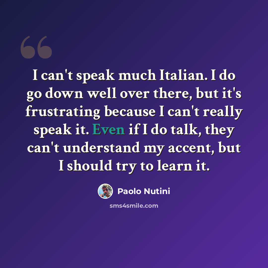 “I can't speak much Italian. I do go down well over there, but it's frustrating because I can't really speak it. Even if I do talk, they can't understand my accent, but I should try to learn it.” quote by Paolo Nutini
