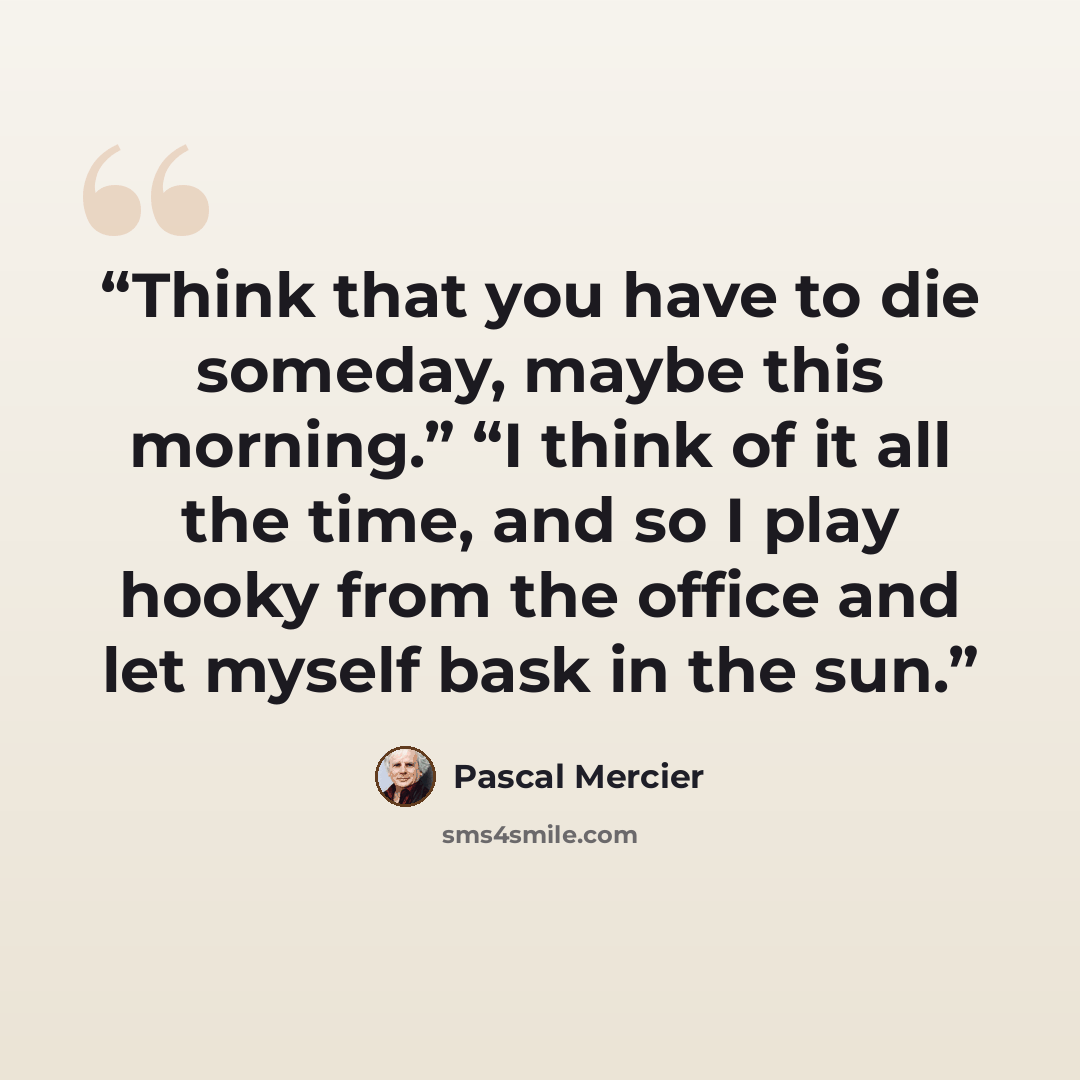“Think that you have to die someday, maybe this morning.” “I think of it all the time, and so I play hooky from the office and let myself bask in the sun.” quote by Pascal Mercier