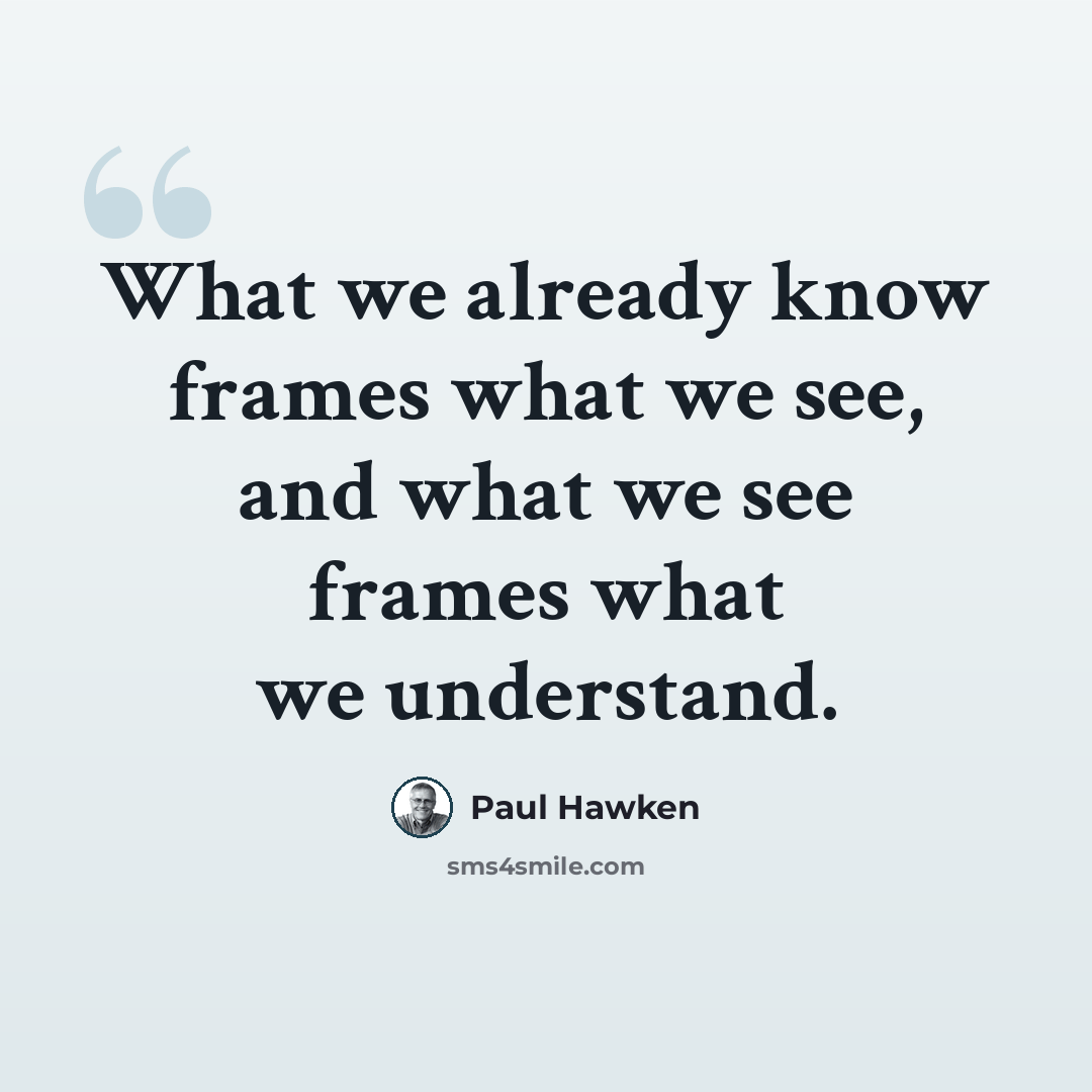 “What we already know frames what we see, and what we see frames what we understand.” quote by Paul Hawken