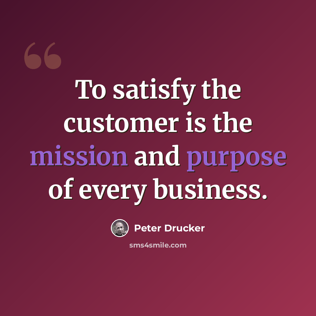 “To satisfy the customer is the mission and purpose of every business.” quote by Peter Drucker