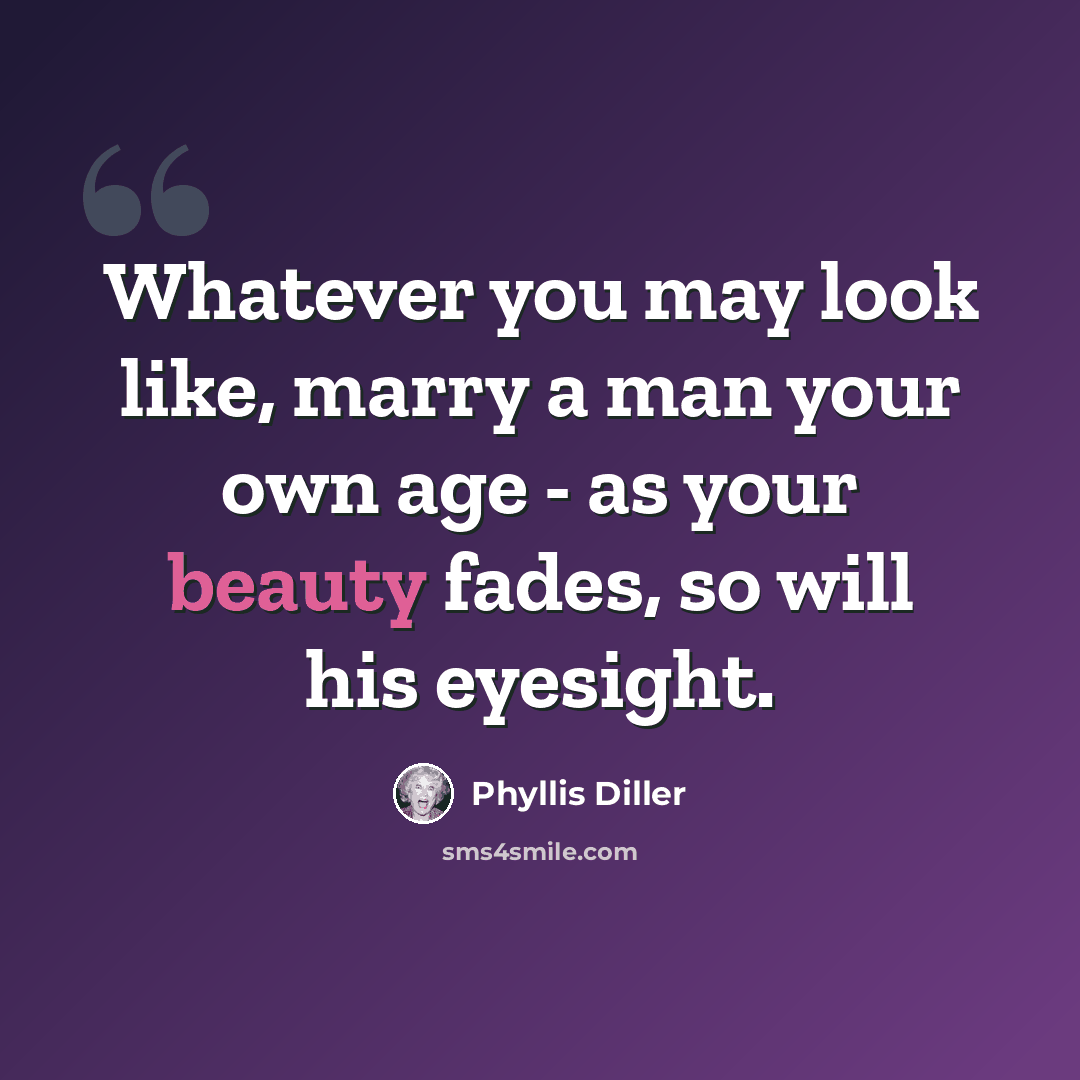 “Whatever you may look like, marry a man your own age - as your beauty fades, so will his eyesight.” quote by Phyllis Diller