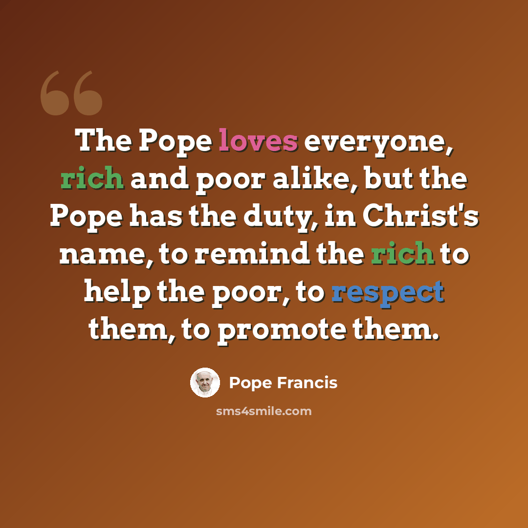 “The Pope loves everyone, rich and poor alike, but the Pope has the duty, in Christ's name, to remind the rich to help the poor, to respect them, to promote them.” quote by Pope Francis