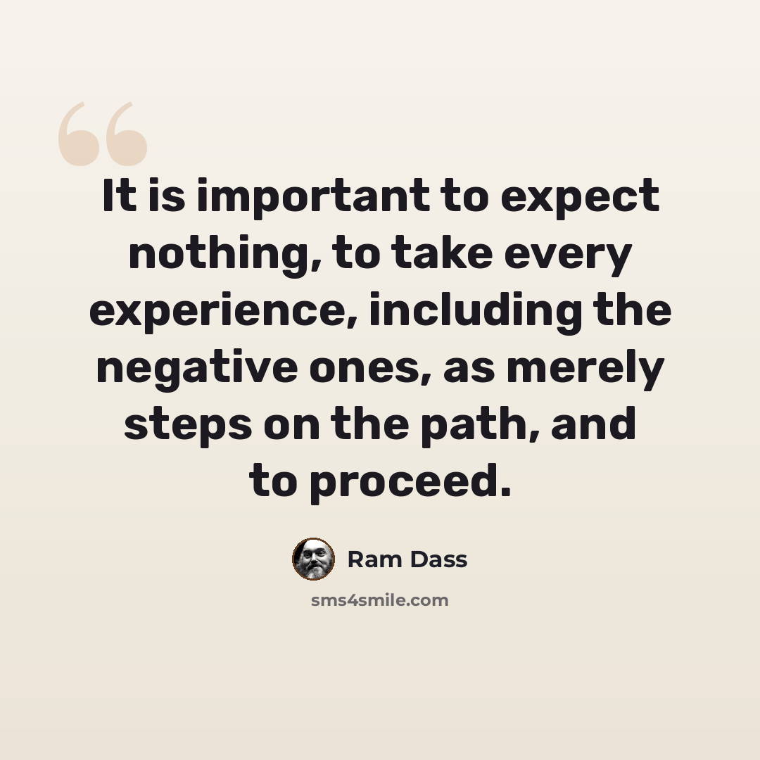 “It is important to expect nothing, to take every experience, including the negative ones, as merely steps on the path, and to proceed.” quote by Ram Dass