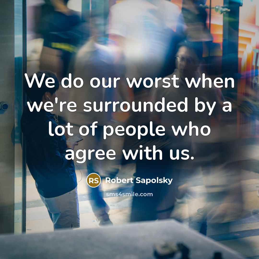 “We do our worst when we're surrounded by a lot of people who agree with us.” quote by Robert Sapolsky