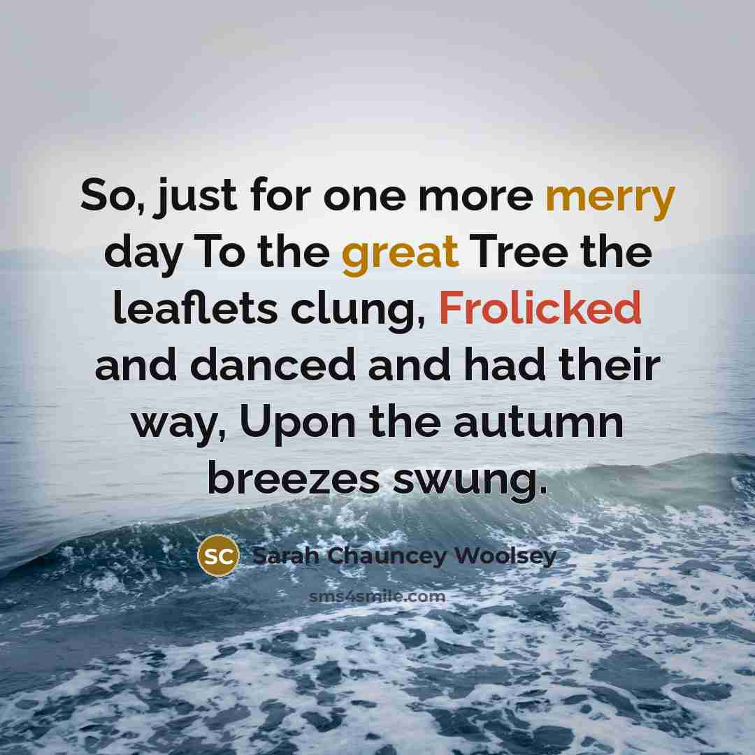 “So, just for one more merry day To the great Tree the leaflets clung, Frolicked and danced and had their way, Upon the autumn breezes swung.” quote by Sarah Chauncey Woolsey