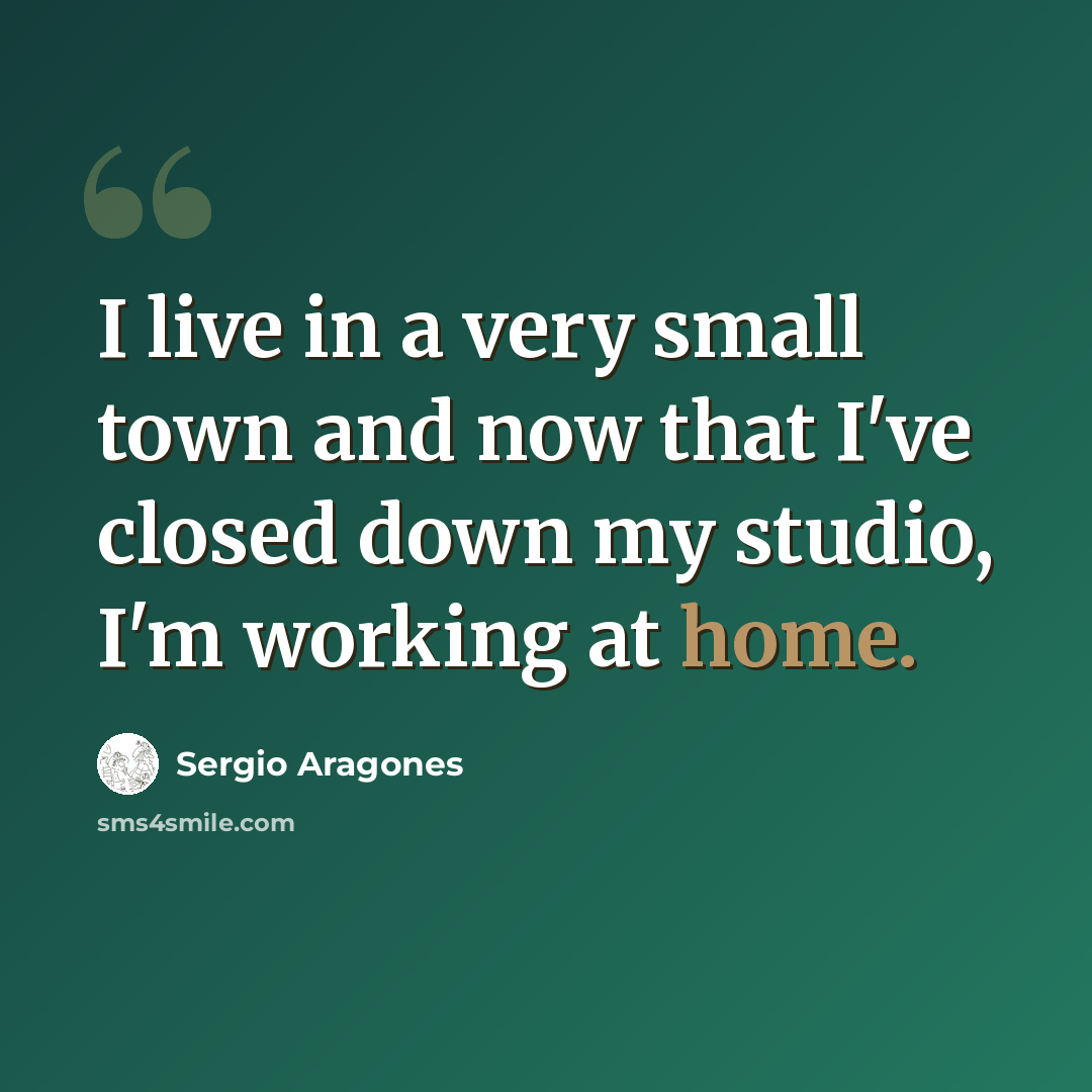 “I live in a very small town and now that I've closed down my studio, I'm working at home.” quote by Sergio Aragones