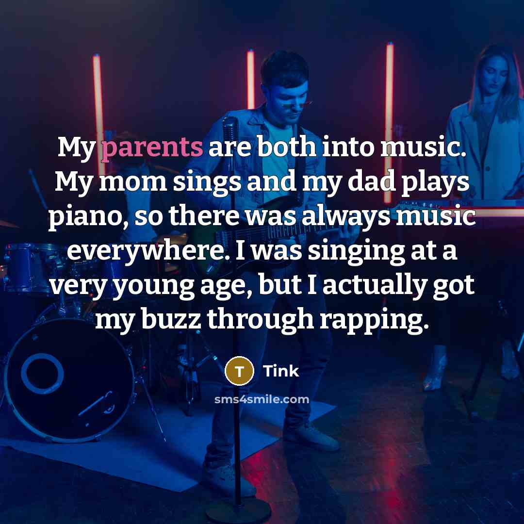 “My parents are both into music. My mom sings and my dad plays piano, so there was always music everywhere. I was singing at a very young age, but I actually got my buzz through rapping.” quote by Tink
