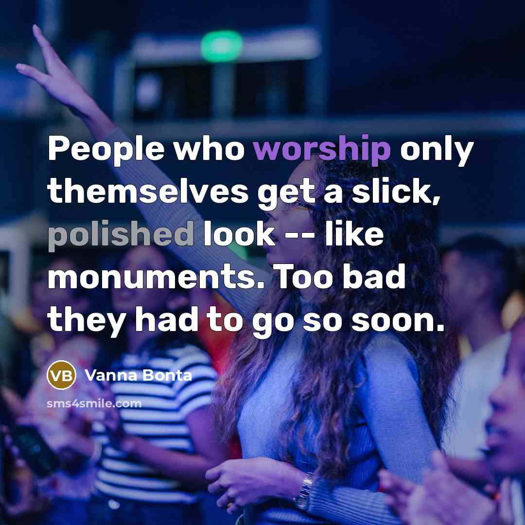 “People who worship only themselves get a slick, polished look -- like monuments. Too bad they had to go so soon.” quote by Vanna Bonta