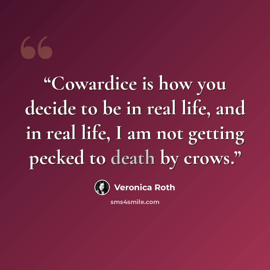 “Cowardice is how you decide to be in real life, and in real life, I am not getting pecked to death by crows.” quote by Veronica Roth