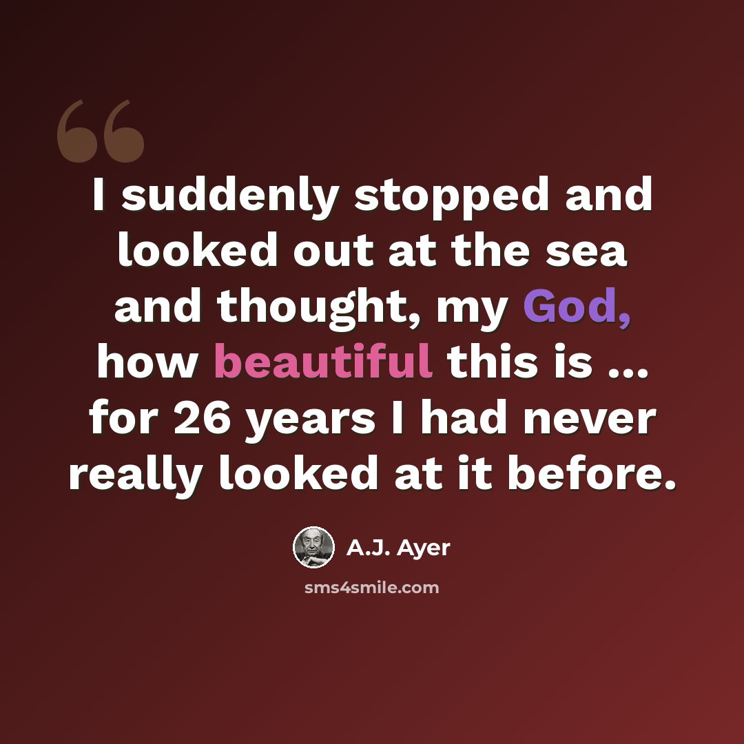“I suddenly stopped and looked out at the sea and thought, my God, how beautiful this is ... for 26 years I had never really looked at it before.” quote by A.J. Ayer