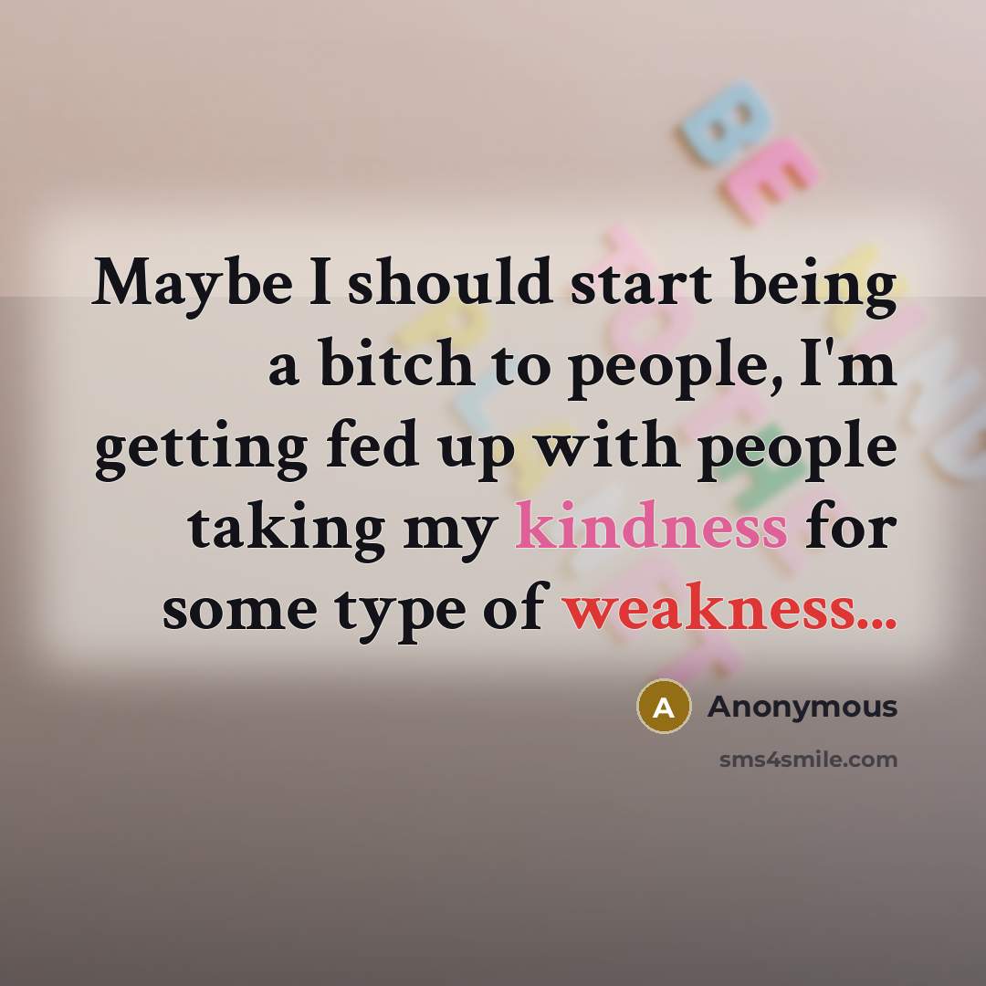 “Maybe I should start being a bitch to people, I'm getting fed up with people taking my kindness for some type of weakness...” quote by Anonymous