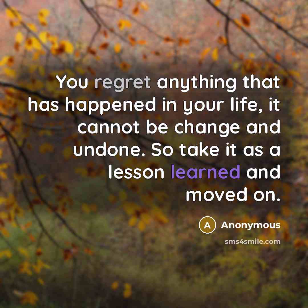 “You regret anything that has happened in your life, it cannot be change and undone. So take it as a lesson learned and moved on.” quote by Anonymous