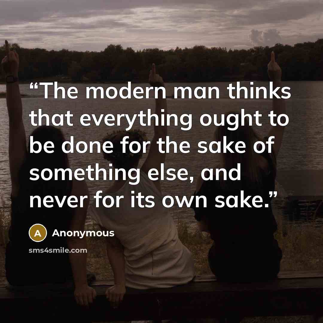 “The modern man thinks that everything ought to be done for the sake of something else, and never for its own sake.” quote by Anonymous