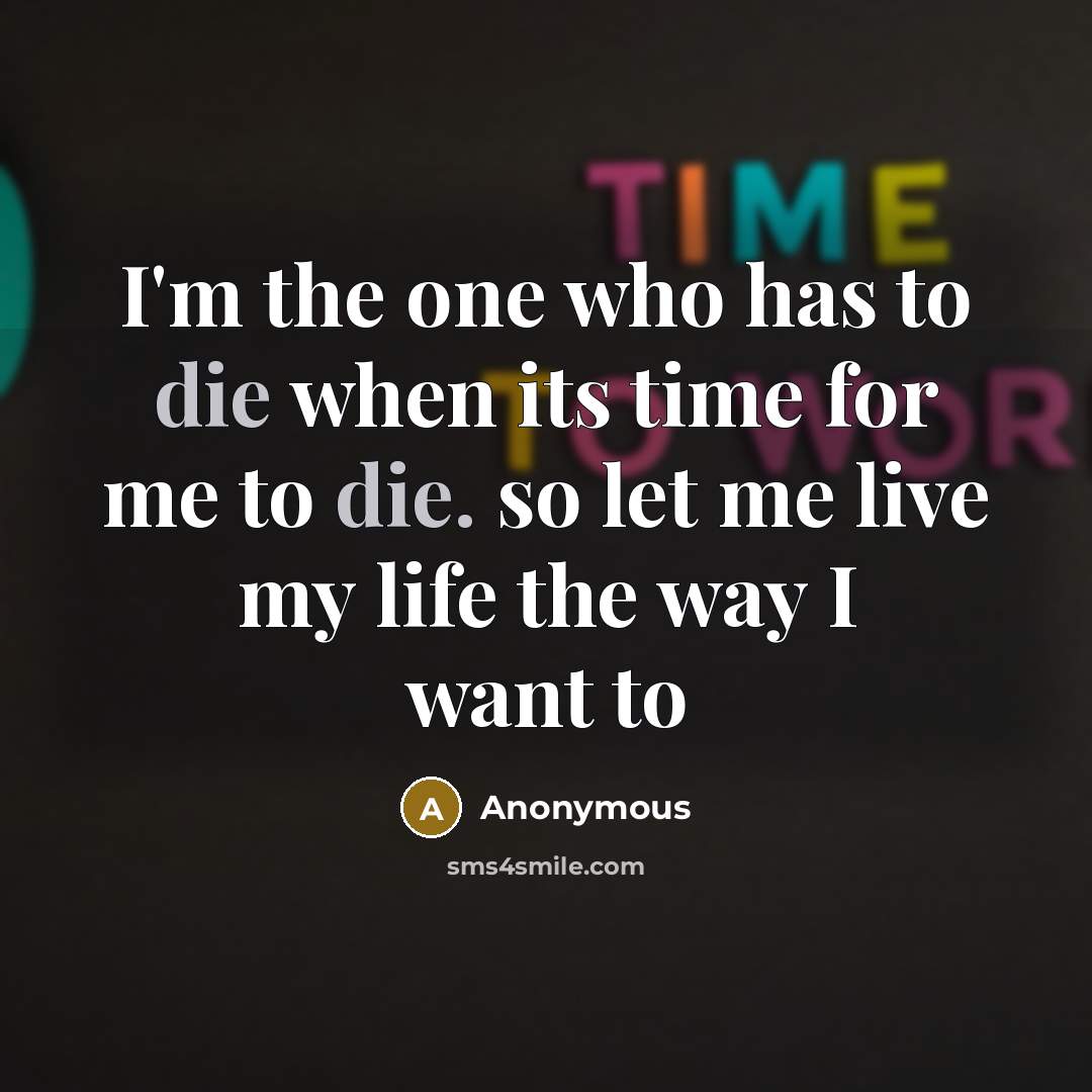 “I'm the one who has to die when its time for me to die. so let me live my life the way I want to” quote by Anonymous