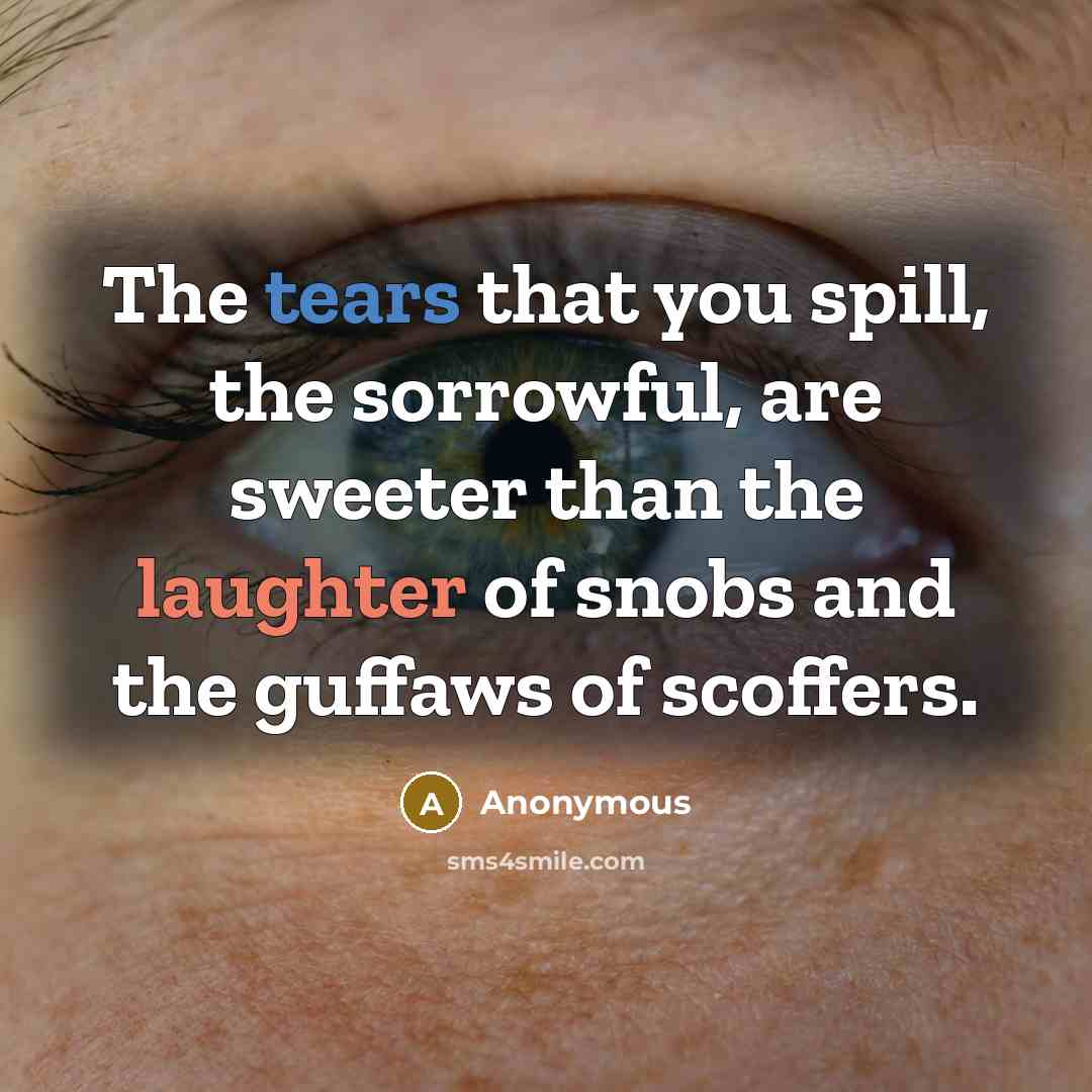 “The tears that you spill, the sorrowful, are sweeter than the laughter of snobs and the guffaws of scoffers.” quote by Anonymous