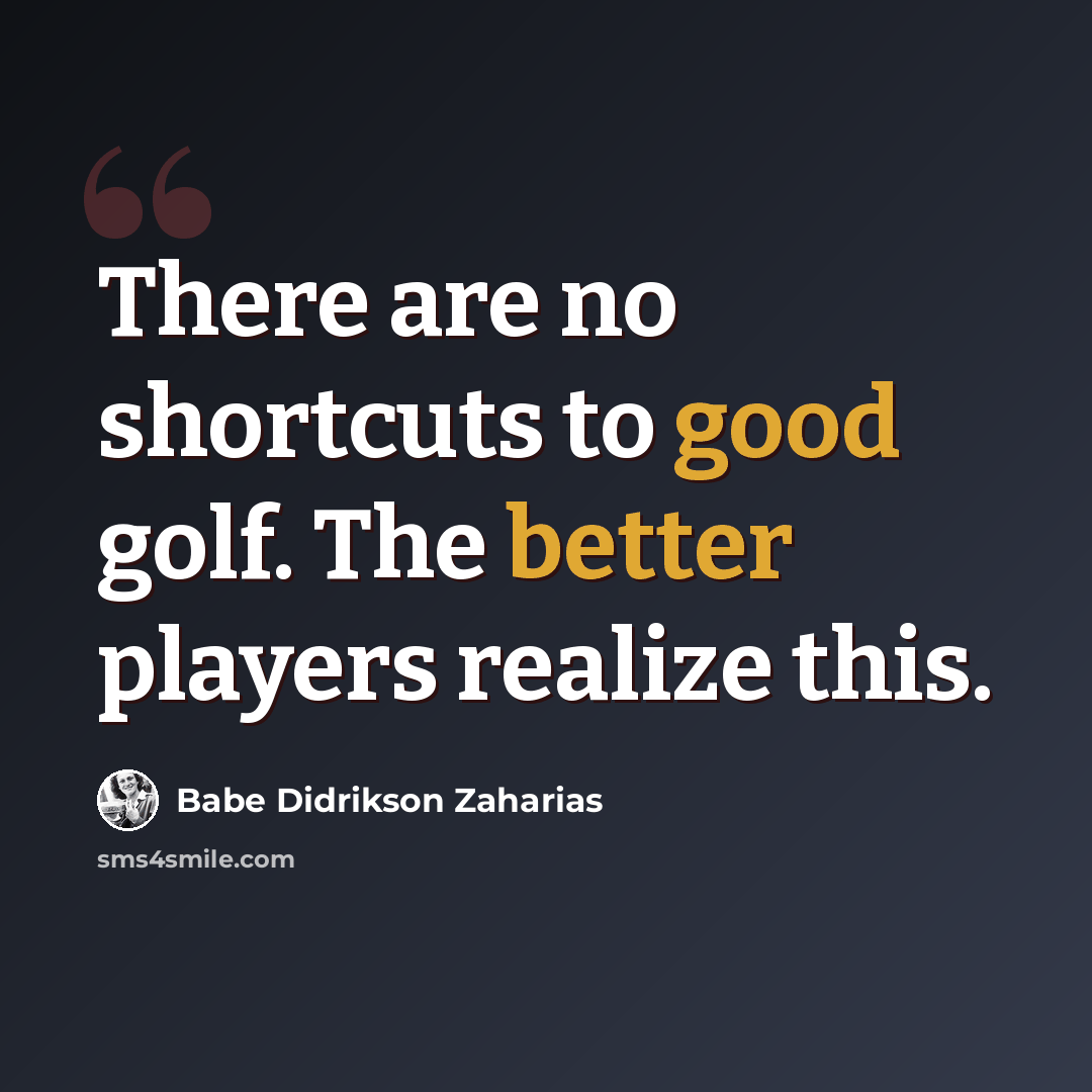 “There are no shortcuts to good golf. The better players realize this.” quote by Babe Didrikson Zaharias