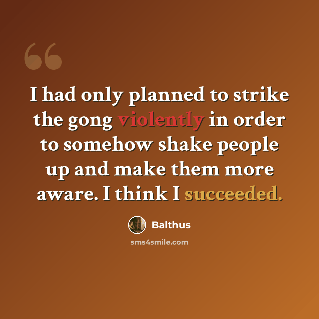 “I had only planned to strike the gong violently in order to somehow shake people up and make them more aware. I think I succeeded.” quote by Balthus