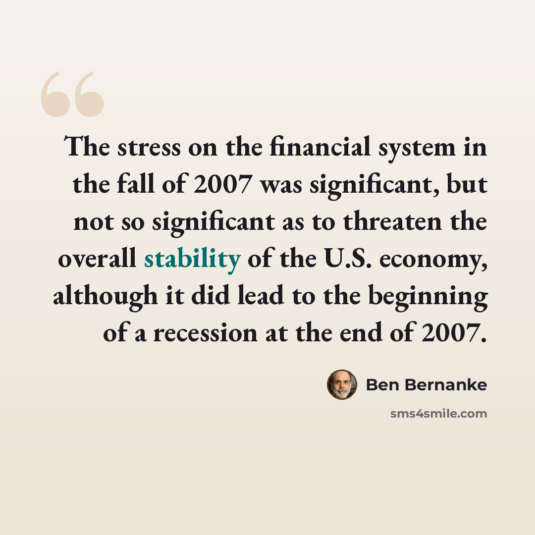 “The stress on the financial system in the fall of 2007 was significant, but not so significant as to threaten the overall stability of the U.S. economy, although it did lead to the beginning of a recession at the end of 2007.” quote by Ben Bernanke