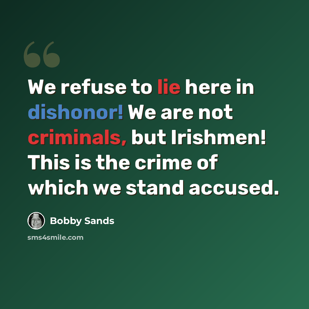 “We refuse to lie here in dishonor! We are not criminals, but Irishmen! This is the crime of which we stand accused.” quote by Bobby Sands