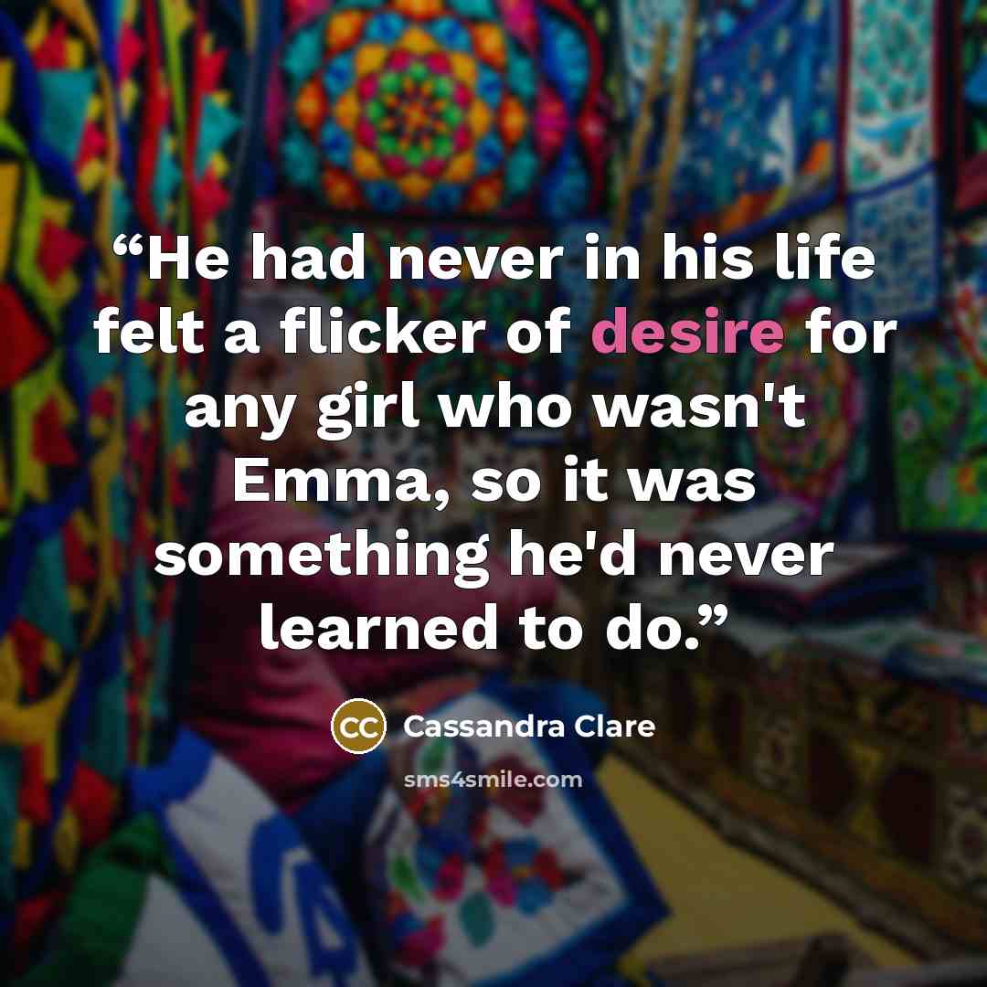 “He had never in his life felt a flicker of desire for any girl who wasn't Emma, so it was something he'd never learned to do.” quote by Cassandra Clare